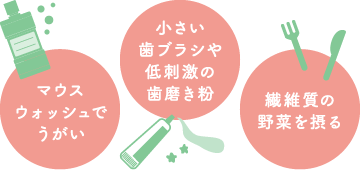 マウスウォッシュでうがい 小さい歯ブラシや低刺激の歯磨き粉 繊維質の野菜を摂る